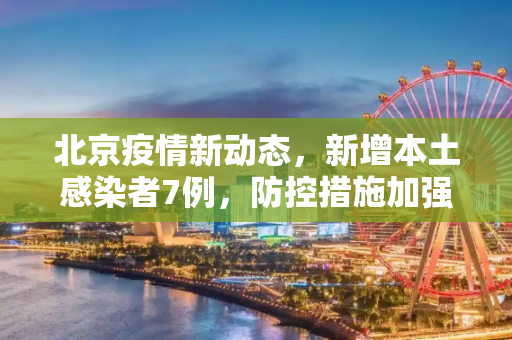 北京疫情新动态，新增本土感染者7例，防控措施加强,北京新增本土感染者7例