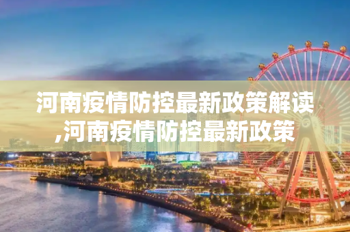 河南疫情防控最新政策解读,河南疫情防控最新政策