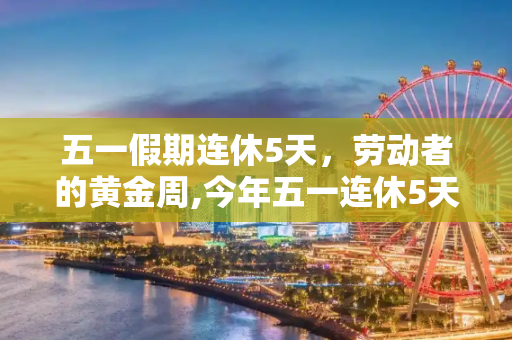 五一假期连休5天，劳动者的黄金周,今年五一连休5天