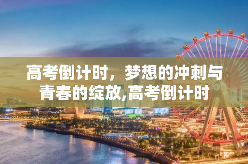 高考倒计时，梦想的冲刺与青春的绽放,高考倒计时