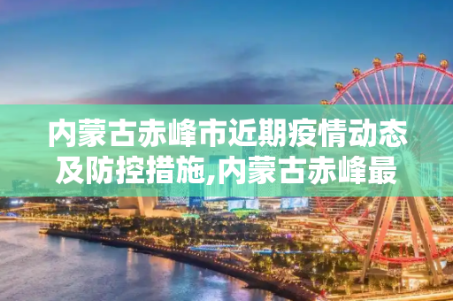 内蒙古赤峰市近期疫情动态及防控措施,内蒙古赤峰最近疫情