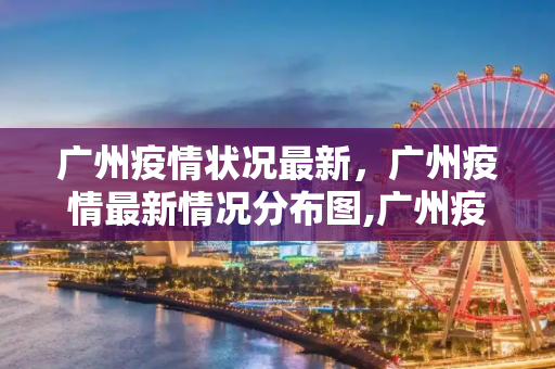 广州疫情状况最新，广州疫情最新情况分布图,广州疫情状况最新:广州疫情最新情况分布图