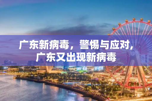 广东新病毒，警惕与应对,广东又出现新病毒