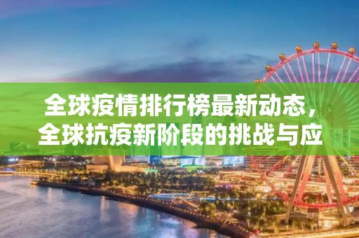 全球疫情排行榜最新动态，全球抗疫新阶段的挑战与应对,全世界疫情排行榜最新
