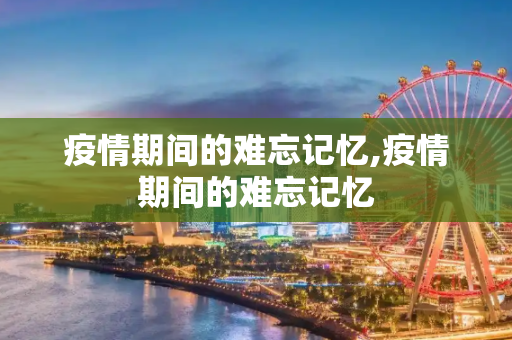 疫情期间的难忘记忆,疫情期间的难忘记忆