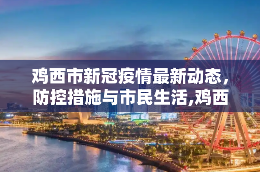 鸡西市新冠疫情最新动态，防控措施与市民生活,鸡西新冠疫情最新消息