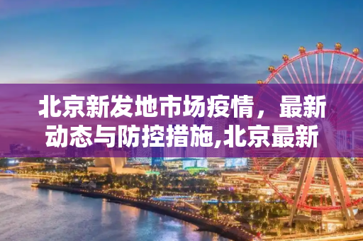 北京新发地市场疫情，最新动态与防控措施,北京最新新发地市场疫情