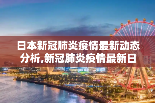 日本新冠肺炎疫情最新动态分析,新冠肺炎疫情最新日本
