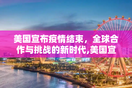 美国宣布疫情结束，全球合作与挑战的新时代,美国宣布疫情结束