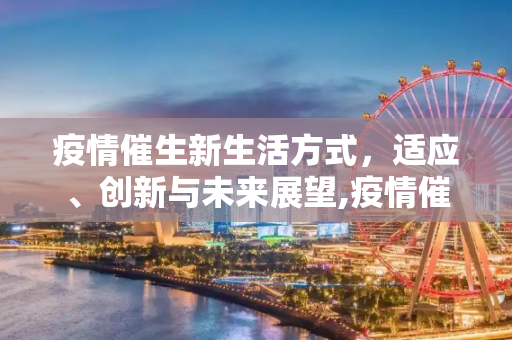 疫情催生新生活方式，适应、创新与未来展望,疫情催生新生活方式