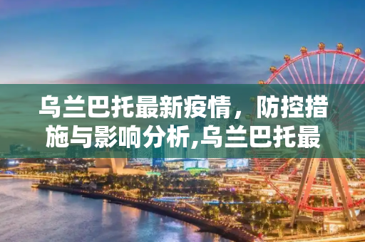 乌兰巴托最新疫情，防控措施与影响分析,乌兰巴托最新疫情