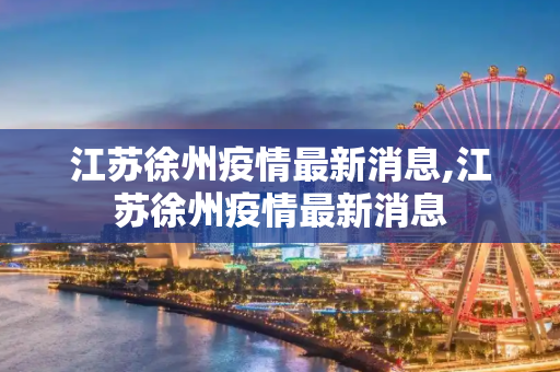江苏徐州疫情最新消息,江苏徐州疫情最新消息