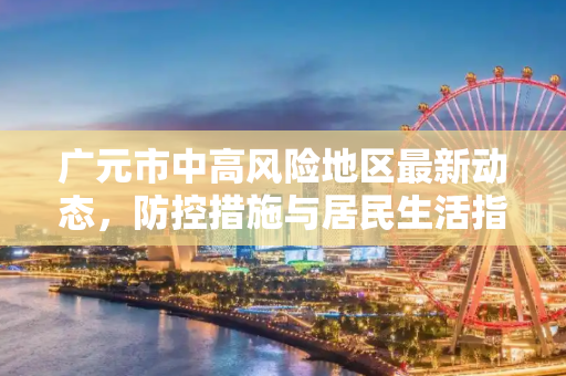 广元市中高风险地区最新动态，防控措施与居民生活指南,广元中高风险地区最新