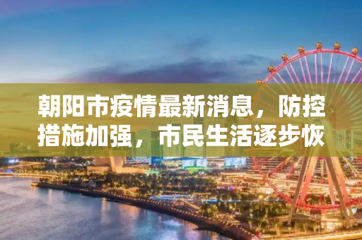 朝阳市疫情最新消息，防控措施加强，市民生活逐步恢复,朝阳市疫情最新消息