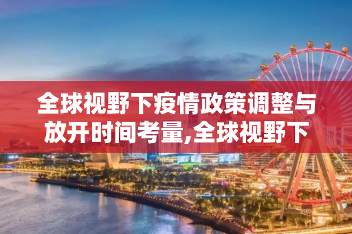 全球视野下疫情政策调整与放开时间考量,全球视野下疫情政策调整与放开时间考量