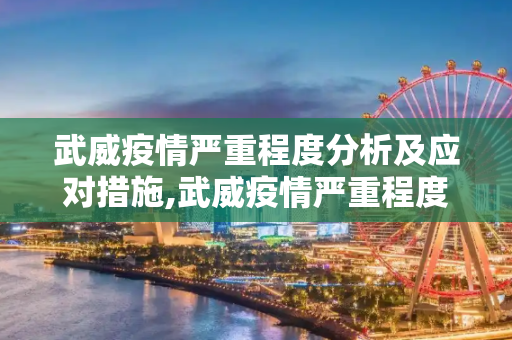 武威疫情严重程度分析及应对措施,武威疫情严重程度