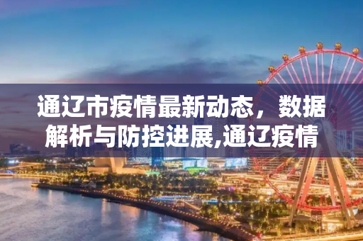 通辽市疫情最新动态，数据解析与防控进展,通辽疫情最新数据