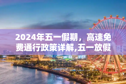 2024年五一假期，高速免费通行政策详解,五一放假2024年高速免费几天