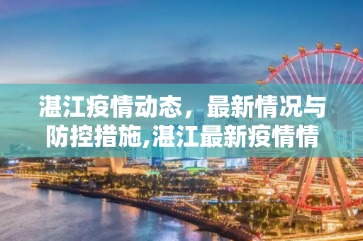 湛江疫情动态，最新情况与防控措施,湛江最新疫情情况