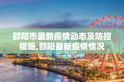 邵阳市最新疫情动态及防控措施,邵阳最新疫情情况