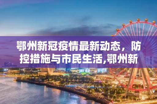 鄂州新冠疫情最新动态，防控措施与市民生活,鄂州新冠疫情最新消息