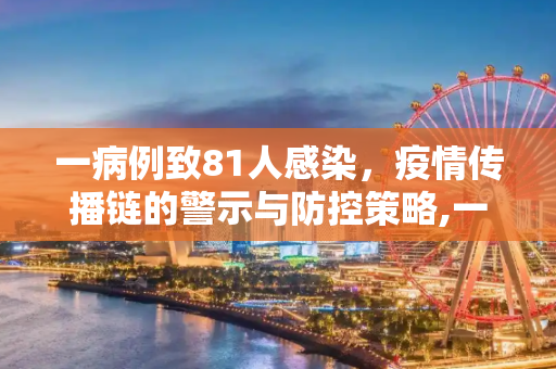 一病例致81人感染，疫情传播链的警示与防控策略,一病例致81人感染