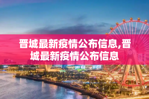 晋城最新疫情公布信息,晋城最新疫情公布信息