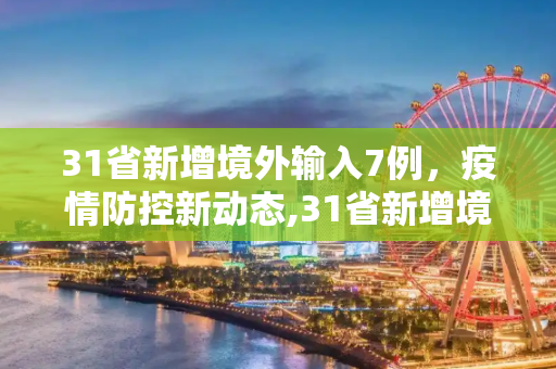 31省新增境外输入7例，疫情防控新动态,31省新增境外输入7例