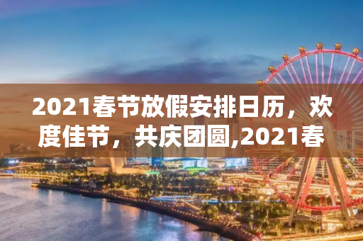 2021春节放假安排日历，欢度佳节，共庆团圆,2021春节放假安排日历