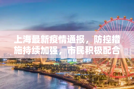 上海最新疫情通报，防控措施持续加强，市民积极配合,上海最新疫情通报