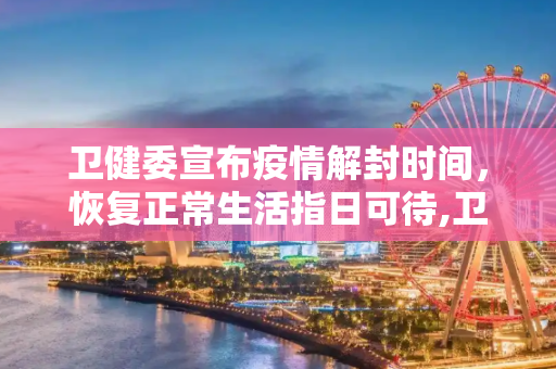 卫健委宣布疫情解封时间，恢复正常生活指日可待,卫健委宣布疫情解封时间