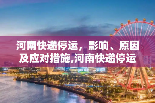 河南快递停运，影响、原因及应对措施,河南快递停运