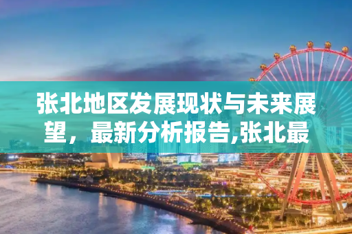 张北地区发展现状与未来展望，最新分析报告,张北最新分析报告