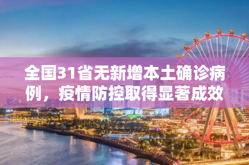全国31省无新增本土确诊病例，疫情防控取得显著成效,31省无新增本土确诊