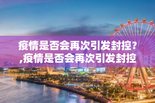 疫情是否会再次引发封控？,疫情是否会再次引发封控？
