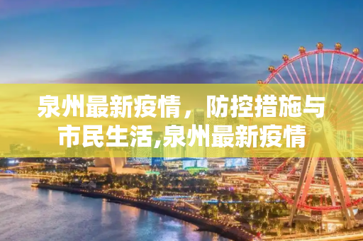 泉州最新疫情，防控措施与市民生活,泉州最新疫情