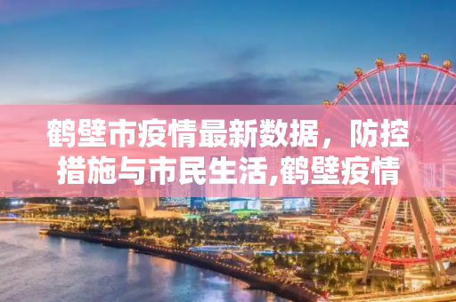 鹤壁市疫情最新数据，防控措施与市民生活,鹤壁疫情最新数据