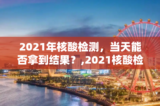 2021年核酸检测，当天能否拿到结果？,2021核酸检测当天能拿结果吗