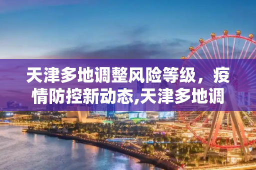 天津多地调整风险等级，疫情防控新动态,天津多地调整风险等级