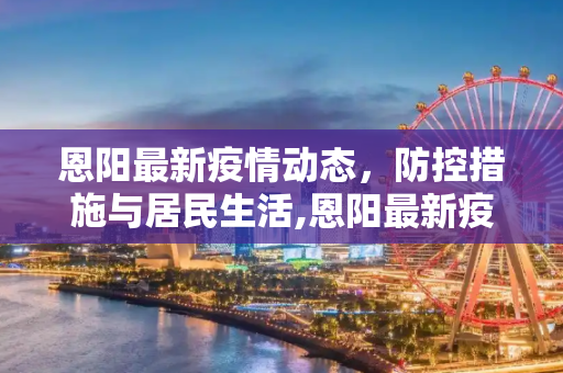 恩阳最新疫情动态，防控措施与居民生活,恩阳最新疫情