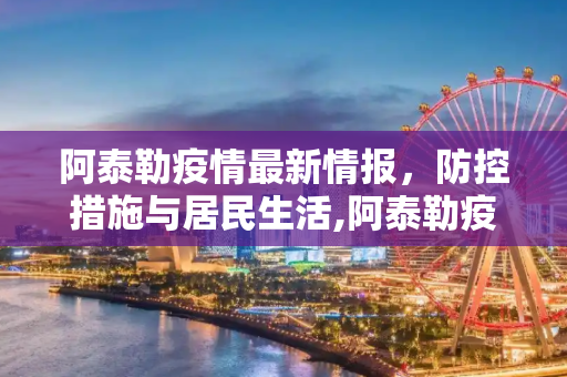 阿泰勒疫情最新情报，防控措施与居民生活,阿泰勒疫情最新情报