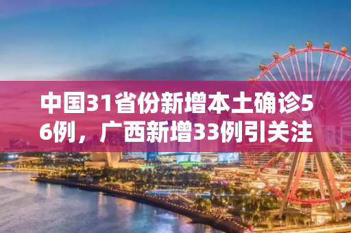 中国31省份新增本土确诊56例，广西新增33例引关注,31省份新增本土确诊56例广西33例