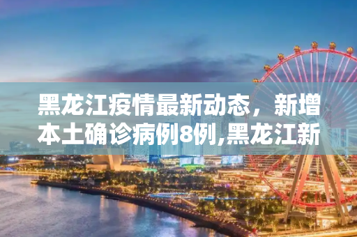 黑龙江疫情最新动态，新增本土确诊病例8例,黑龙江新增本土确诊病例8例