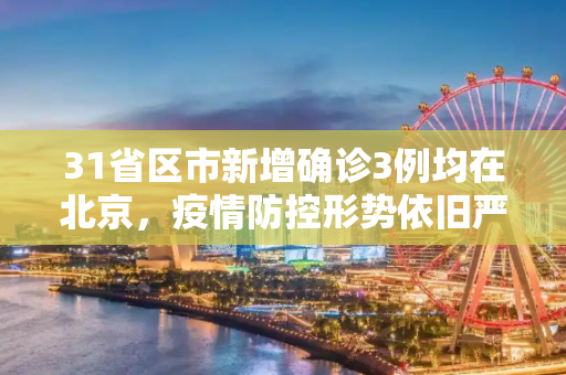 31省区市新增确诊3例均在北京，疫情防控形势依旧严峻,31省区市新增确诊3例均在北京
