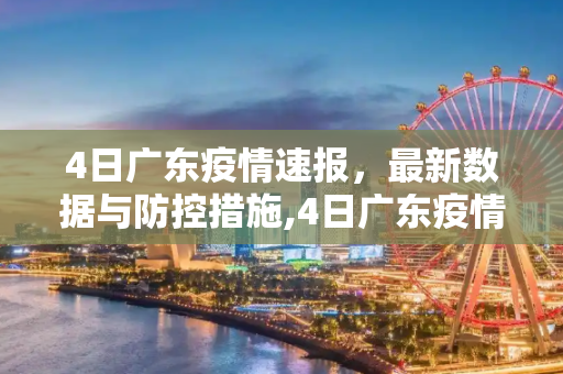 4日广东疫情速报，最新数据与防控措施,4日广东疫情速报