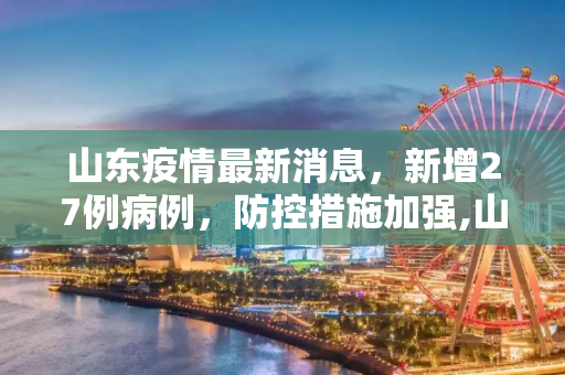山东疫情最新消息，新增27例病例，防控措施加强,山东疫情最新消息27例