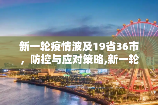 新一轮疫情波及19省36市，防控与应对策略,新一轮疫情波及19省36市