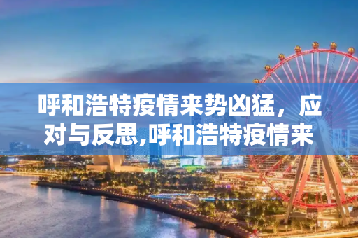 呼和浩特疫情来势凶猛，应对与反思,呼和浩特疫情来势凶猛