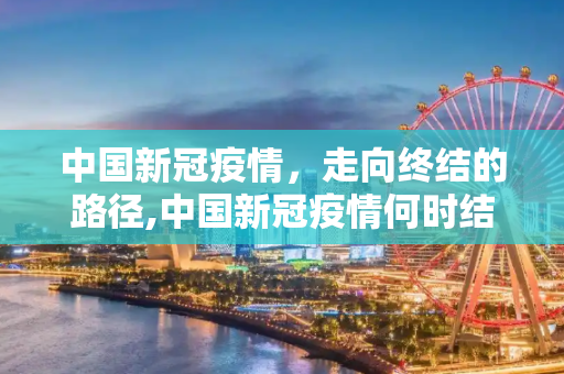 中国新冠疫情，走向终结的路径,中国新冠疫情何时结束