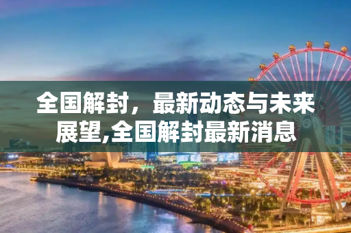全国解封，最新动态与未来展望,全国解封最新消息